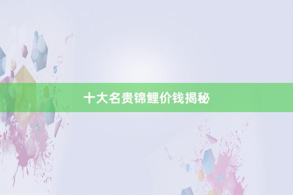 十大名贵锦鲤价钱揭秘